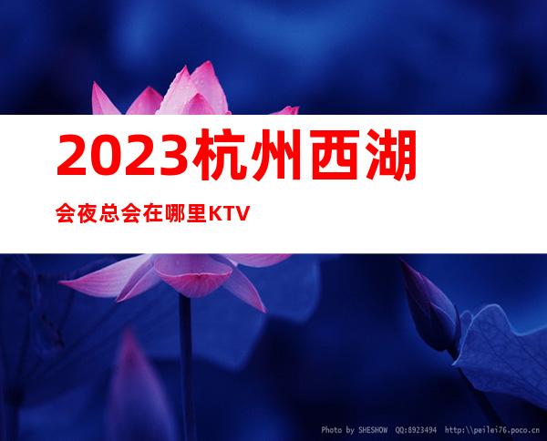 2023杭州西湖会夜总会在哪里KTV会所排行 – 杭州上城清江路商务KTV