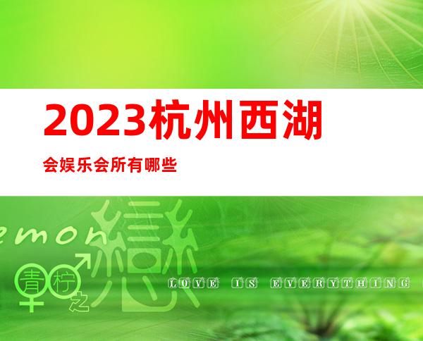 2023杭州西湖会娱乐会所有哪些玩法夜总会怎么消费 – 杭州淳安商务KTV