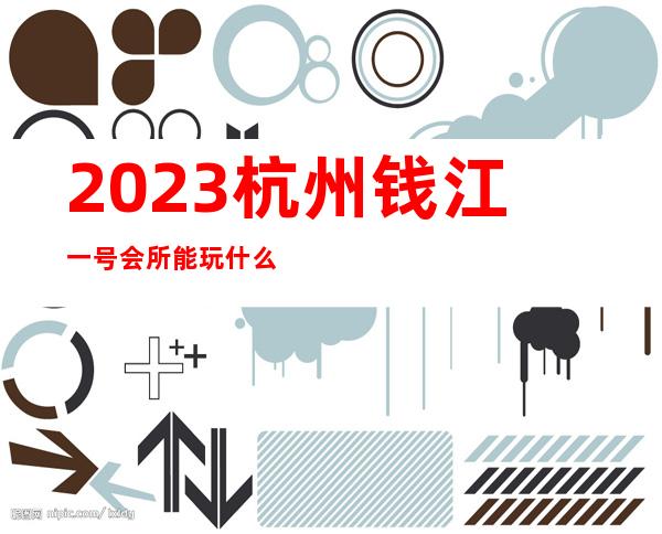 2023杭州钱江一号会所能玩什么夜总会哪里好玩 – 杭州江干南肖埠商务KTV