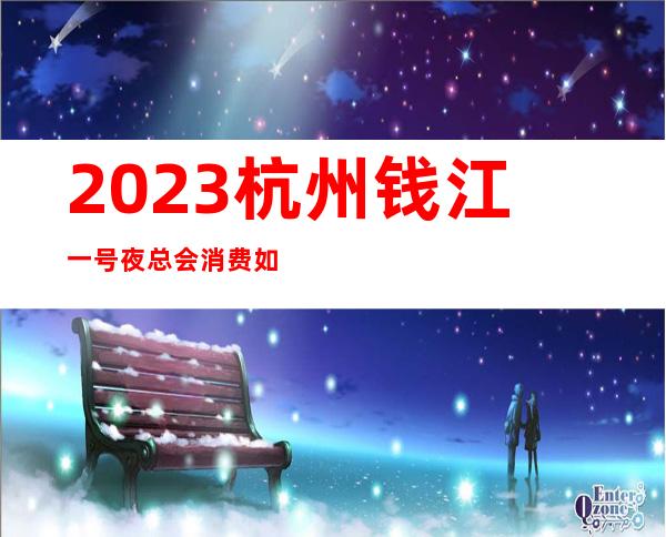 2023杭州钱江一号夜总会消费如何娱乐会所玩法？ – 杭州西湖留下商务KTV