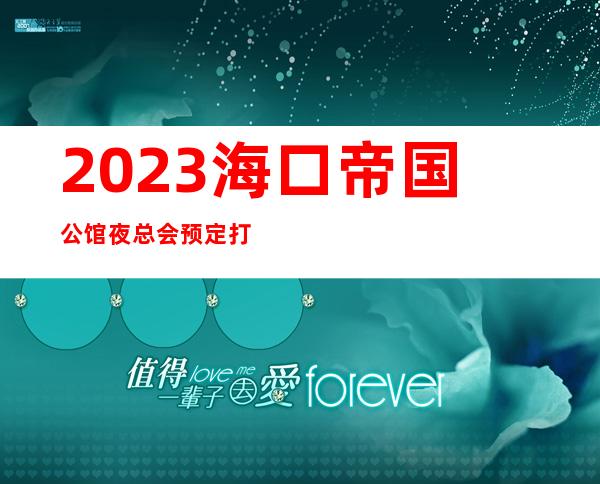 2023海口帝国公馆夜总会预定打折KTV会所预定 – 海口琼山琼山周边商务KTV_重复