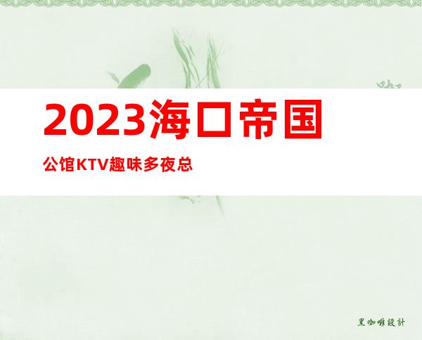 2023海口帝国公馆KTV趣味多夜总会消费价格 – 海口海口周边商务KTV