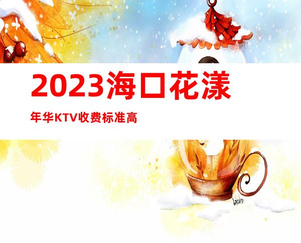 2023海口花漾年华KTV收费标准高端娱乐会所 – 海口海口周边商务KTV_重复