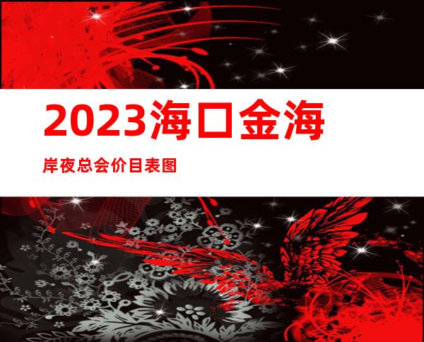 2023海口金海岸夜总会价目表图片夜场游戏哪家好 – 海口琼山琼山周边商务KTV