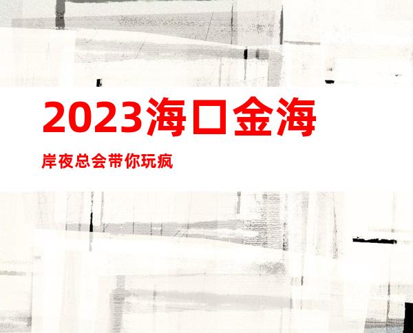 2023海口金海岸夜总会带你玩疯夜场会所订房 – 海口秀英长流商务KTV