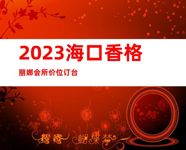 2023海口香格丽娜会所价位订台商务KTV预订 – 海口美兰新埠岛商务KTV