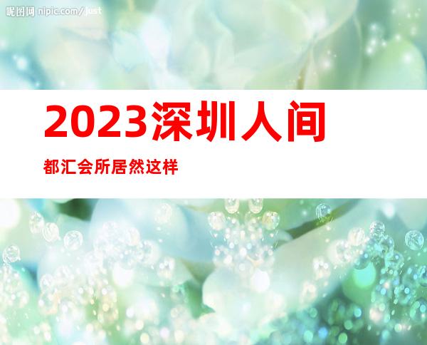 2023深圳人间都汇会所居然这样玩夜总会哪个好玩 – 深圳龙岗坂田商务KTV