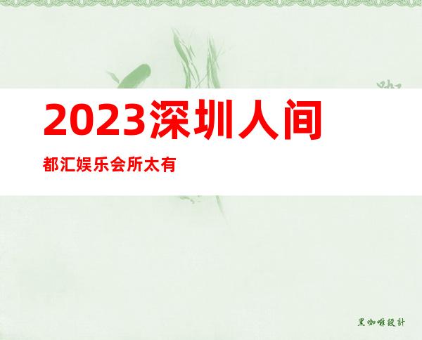 2023深圳人间都汇娱乐会所太有趣了著名夜总会在哪 – 深圳龙华新区龙华商务KTV