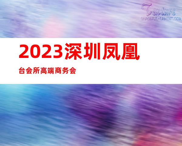 2023深圳凤凰台会所高端商务会所夜总会哪里好玩 – 深圳坪山坪山商务KTV