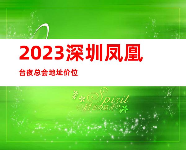 2023深圳凤凰台夜总会地址价位如何KTV会所游戏 – 深圳南山蛇口商务KTV