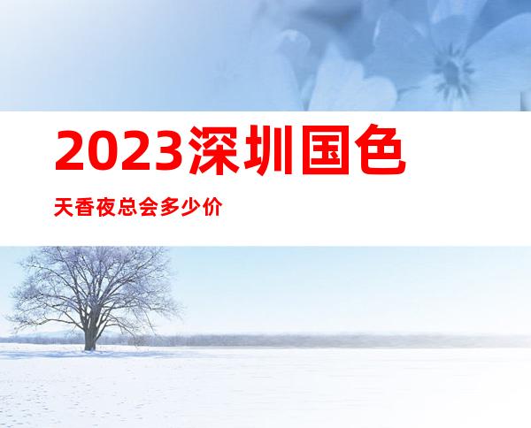 2023深圳国色天香夜总会多少价位KTV会所游戏 – 深圳光明新区光明商务KTV