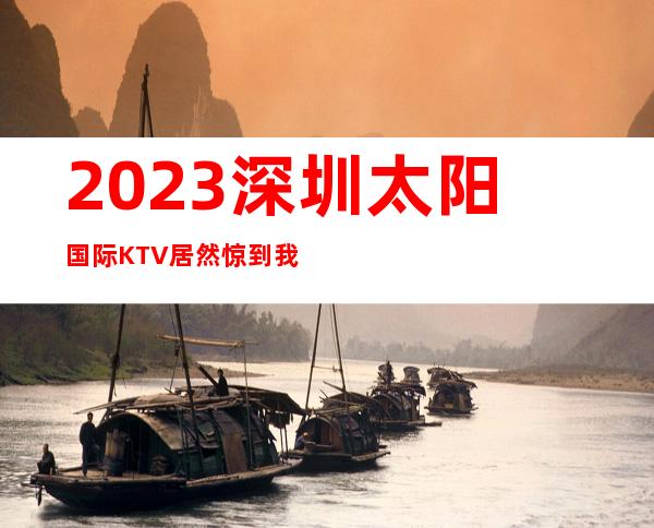 2023深圳太阳国际KTV居然惊到我娱乐会所排行 – 深圳盐田沙头角商务KTV