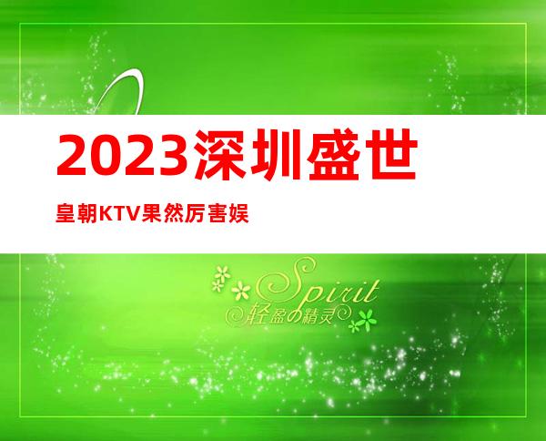2023深圳盛世皇朝KTV果然厉害娱乐会所大全 – 深圳龙华新区大浪商务KTV