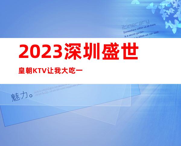 2023深圳盛世皇朝KTV让我大吃一惊夜场前十排行 – 深圳盐田小梅沙商务KTV