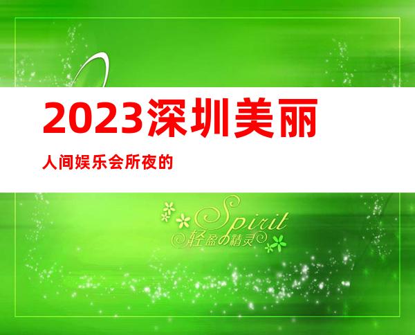 2023深圳美丽人间娱乐会所夜的惊喜著名夜总会在哪 – 深圳龙岗城布商务KTV