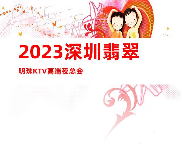 2023深圳翡翠明珠KTV高端夜总会高端夜总会玩法 – 深圳南山南油商务KTV