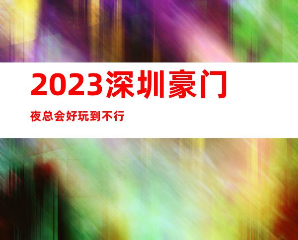 2023深圳豪门夜总会好玩到不行高端娱乐会所 – 深圳福田莲花一村商务KTV