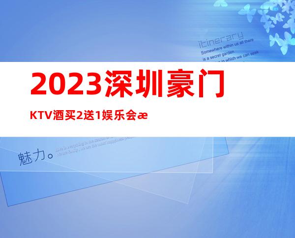 2023深圳豪门KTV酒买2送1娱乐会所预订 – 深圳福田下梅林商务KTV