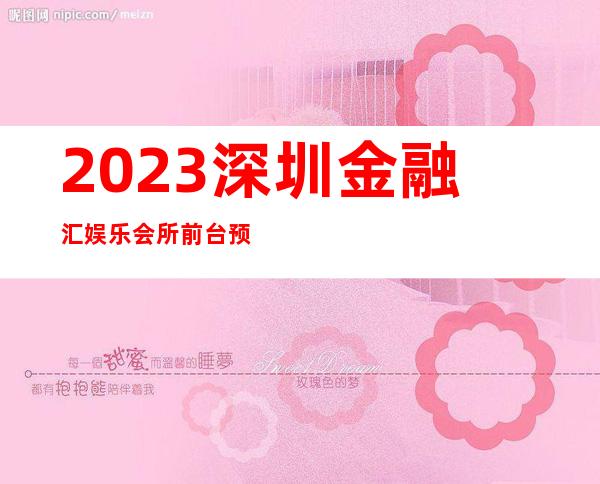 2023深圳金融汇娱乐会所前台预定娱乐会所网红舞 – 深圳龙华新区观澜商务KTV