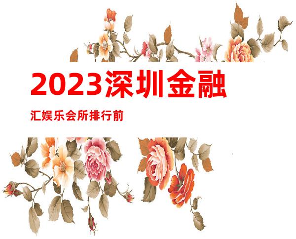 2023深圳金融汇娱乐会所排行前几名夜总会预订电话 – 深圳龙华新区民治商务KTV