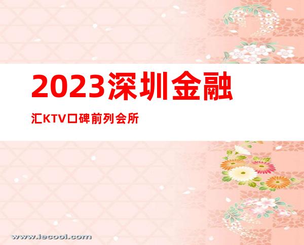 2023深圳金融汇KTV口碑前列会所娱乐会所预订 – 深圳龙岗关康桥商务KTV