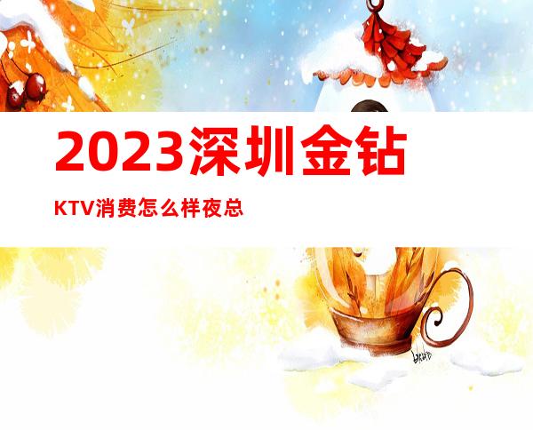 2023深圳金钻KTV消费怎么样夜总会怎么样 – 深圳南山前海商务KTV