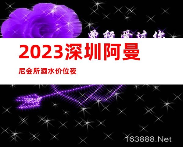 2023深圳阿曼尼会所酒水价位夜总会哪里好玩 – 深圳福田石厦商务KTV