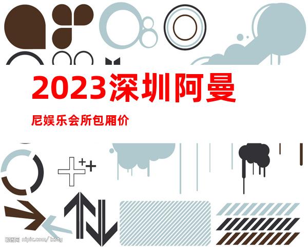 2023深圳阿曼尼娱乐会所包厢价位KTV会所怎样 – 深圳龙岗坂田商务KTV