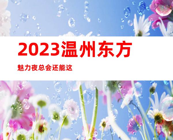 2023温州东方魅力夜总会还能这样玩KTV会所消费 – 温州瓯海商务KTV