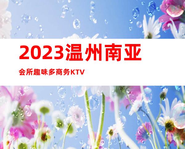 2023温州南亚会所趣味多商务KTV攻略 – 温州瓯海商务KTV