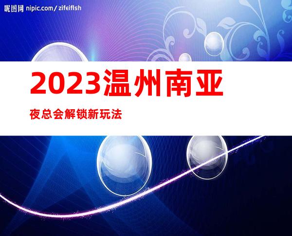 2023温州南亚夜总会解锁新玩法娱乐会所预定 – 温州永嘉商务KTV