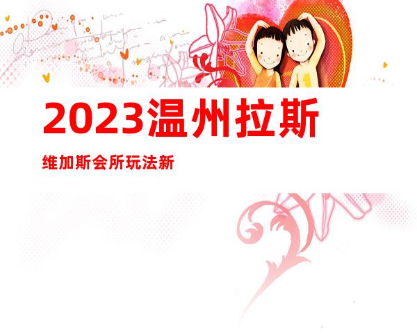 2023温州拉斯维加斯会所玩法新颖商务KTV攻略 – 温州鹿城商务KTV