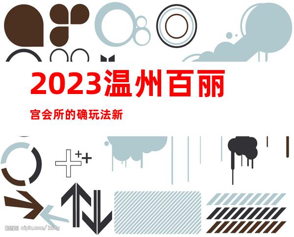 2023温州百丽宫会所的确玩法新夜总会哪里好玩 – 温州永嘉商务KTV