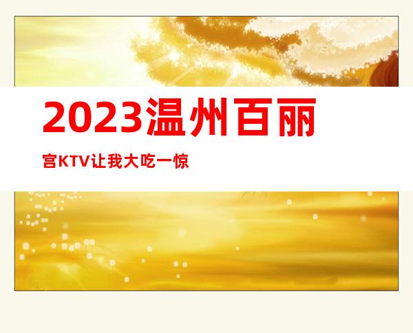 2023温州百丽宫KTV让我大吃一惊娱乐会所价格 – 温州瑞安商务KTV