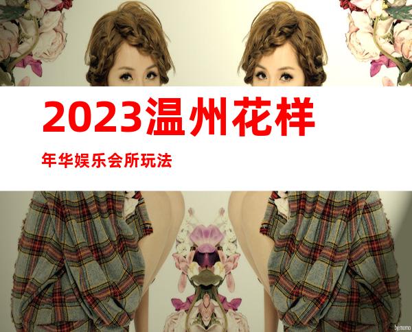 2023温州花样年华娱乐会所玩法真多娱乐会所网红舞 – 温州瓯海商务KTV