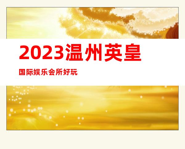 2023温州英皇国际娱乐会所好玩不贵高端KTV会所 – 温州泰顺商务KTV