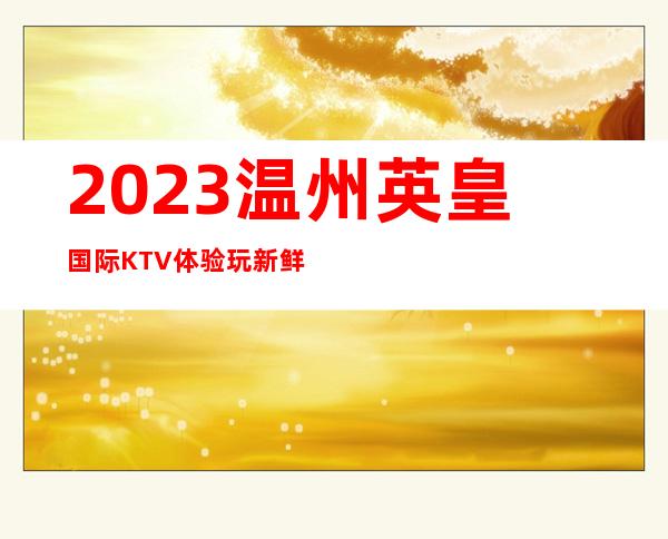 2023温州英皇国际KTV体验玩新鲜娱乐会所排行 – 温州洞头商务KTV