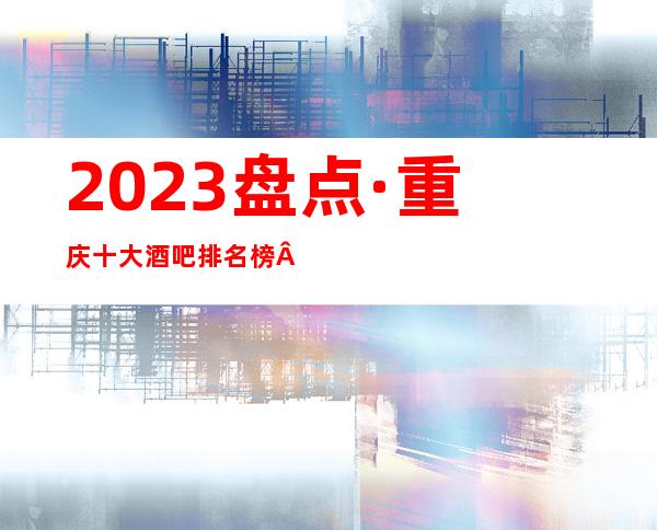 2023盘点·重庆十大酒吧排名榜·中俪爵酒吧很有名的会所