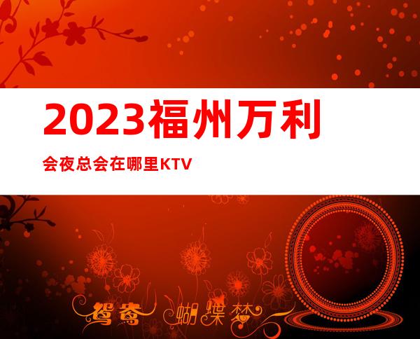 2023福州万利会夜总会在哪里KTV会所玩法多 – 福州平潭商务KTV