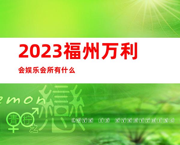 2023福州万利会娱乐会所有什么服务夜总会折扣预订 – 福州台江瀛洲商务KTV