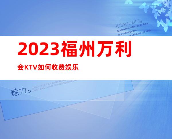 2023福州万利会KTV如何收费娱乐会所预订电话 – 福州罗源商务KTV