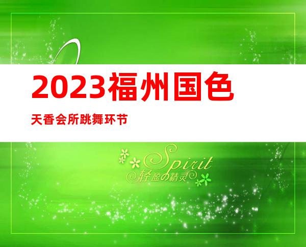 2023福州国色天香会所跳舞环节夜总会节目有趣 – 福州长乐商务KTV