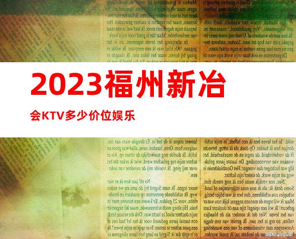 2023福州新冶会KTV多少价位娱乐会所价格 – 福州闽侯商务KTV