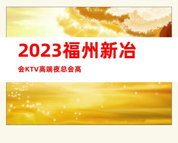 2023福州新冶会KTV高端夜总会高端夜总会玩法 – 福州马尾罗星商务KTV