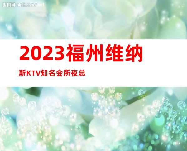 2023福州维纳斯KTV知名会所夜总会游戏多好玩 – 福州福清商务KTV