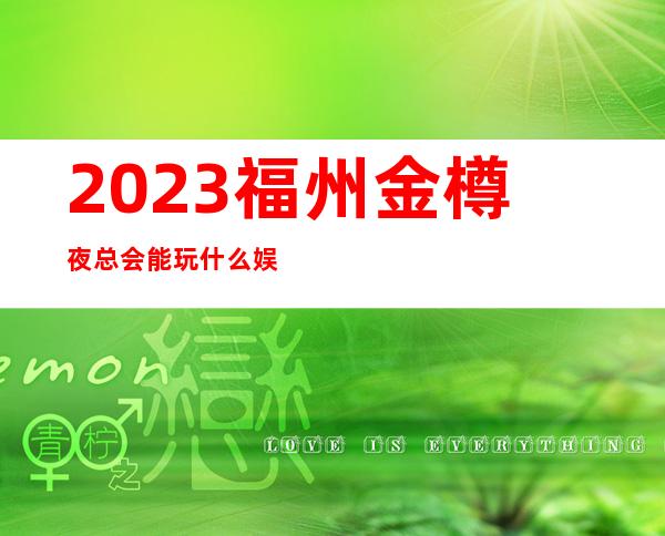 2023福州金樽夜总会能玩什么娱乐会所预定 – 福州连江商务KTV