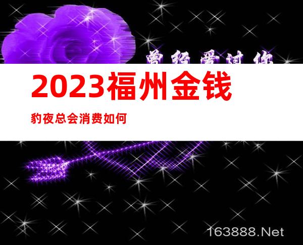 2023福州金钱豹夜总会消费如何娱乐会所预定 – 福州闽侯商务KTV