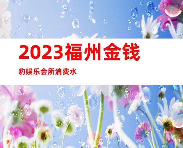 2023福州金钱豹娱乐会所消费水平娱乐会所消费 – 福州罗源商务KTV