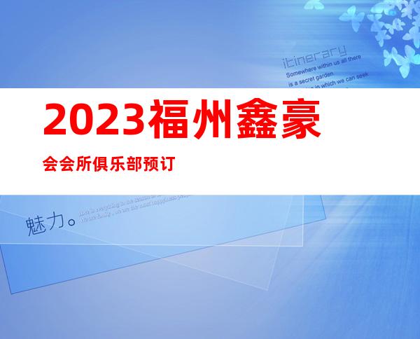 2023福州鑫豪会会所俱乐部预订夜总会哪里好玩 – 福州台江宁化商务KTV