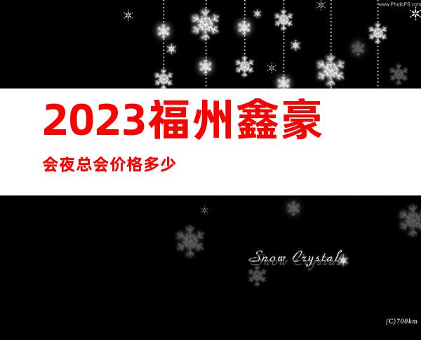 2023福州鑫豪会夜总会价格多少钱娱乐会所哪里好 – 福州鼓楼水部商务KTV